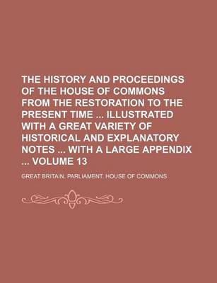 Book cover for The History and Proceedings of the House of Commons from the Restoration to the Present Time Illustrated with a Great Variety of Historical and Explanatory Notes with a Large Appendix Volume 13