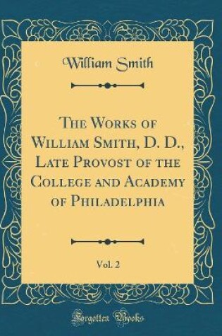 Cover of The Works of William Smith, D. D., Late Provost of the College and Academy of Philadelphia, Vol. 2 (Classic Reprint)