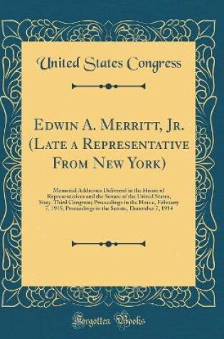 Cover of Edwin A. Merritt, Jr. (Late a Representative From New York): Memorial Addresses Delivered in the House of Representatives and the Senate of the United States, Sixty-Third Congress; Proceedings in the House, February 7, 1915; Proceedings in the Senate, Dec