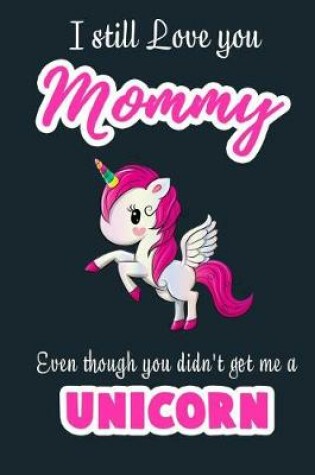 Cover of I Still Love you Mommy Even though you didn't get me a Unicorn