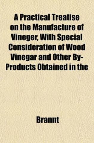 Cover of A Practical Treatise on the Manufacture of Vineger, with Special Consideration of Wood Vinegar and Other By-Products Obtained in the