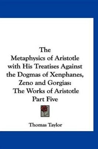 Cover of The Metaphysics of Aristotle with His Treatises Against the Dogmas of Xenphanes, Zeno and Gorgias