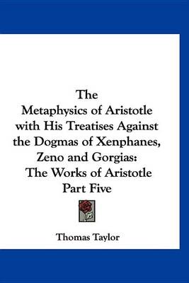 Book cover for The Metaphysics of Aristotle with His Treatises Against the Dogmas of Xenphanes, Zeno and Gorgias