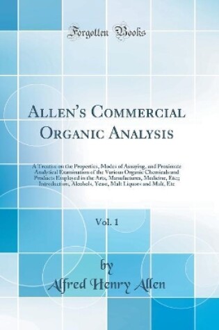 Cover of Allen's Commercial Organic Analysis, Vol. 1: A Treatise on the Properties, Modes of Assaying, and Proximate Analytical Examination of the Various Organic Chemicals and Products Employed in the Arts, Manufactures, Medicine, Etc;; Introduction, Alcohols, Ye