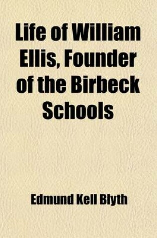 Cover of Life of William Ellis, Founder of the Birbeck Schools; With Some Account of His Writings, and of His Labours for the Improvement and Extension of Education