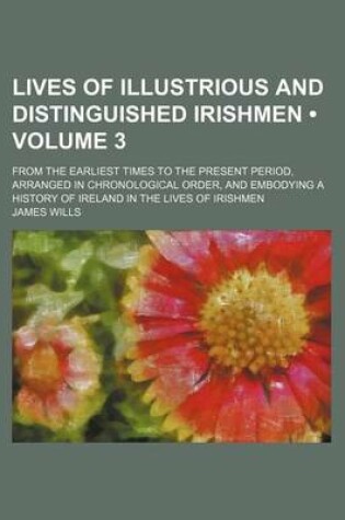 Cover of Lives of Illustrious and Distinguished Irishmen (Volume 3); From the Earliest Times to the Present Period, Arranged in Chronological Order, and Embody