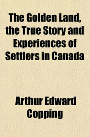 Cover of The Golden Land, the True Story and Experiences of Settlers in Canada