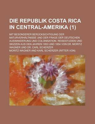 Book cover for Die Republik Costa Rica in Central-Amerika; Mit Besonderer Berucksichtigung Der Naturverhaltnisse Und Der Frage Der Deutschen Auswanderung Und Colonisation. Reisestudien Und Skizzen Aus Den Jahren 1853 Und 1854 Von Dr. Moritz Wagner (1)