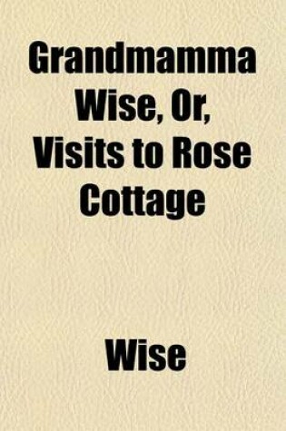 Cover of Grandmamma Wise, Or, Visits to Rose Cottage