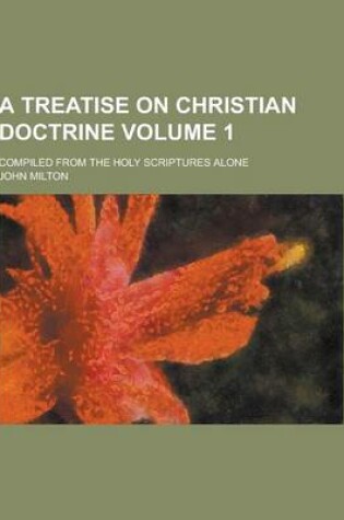 Cover of A Treatise on Christian Doctrine; Compiled from the Holy Scriptures Alone Volume 1