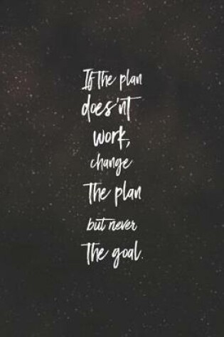 Cover of If The Plan Does Nt Work, Change The Plan But Never The Goal