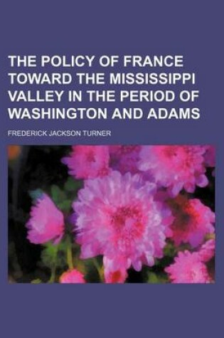 Cover of The Policy of France Toward the Mississippi Valley in the Period of Washington and Adams