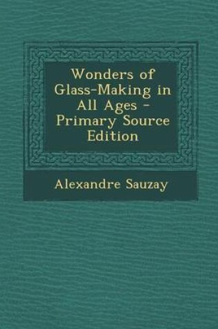 Cover of Wonders of Glass-Making in All Ages - Primary Source Edition