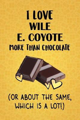 Cover of I Love Wile E. Coyote More Than Chocolate (Or About The Same, Which Is A Lot!)