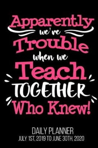 Cover of Apparently We're Trouble When We Teach Together Who Knew! Daily Planner July 1st, 2019 To June 30th, 2020