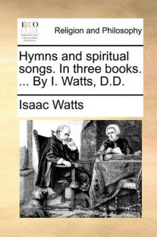 Cover of Hymns and Spiritual Songs. in Three Books. ... by I. Watts, D.D.