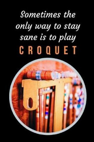 Cover of Sometimes The Only Way To Stay Sane Is To Play Croquet