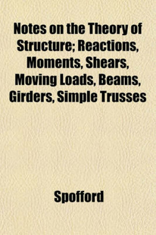 Cover of Notes on the Theory of Structure; Reactions, Moments, Shears, Moving Loads, Beams, Girders, Simple Trusses