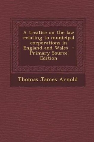 Cover of A Treatise on the Law Relating to Municipal Corporations in England and Wales - Primary Source Edition