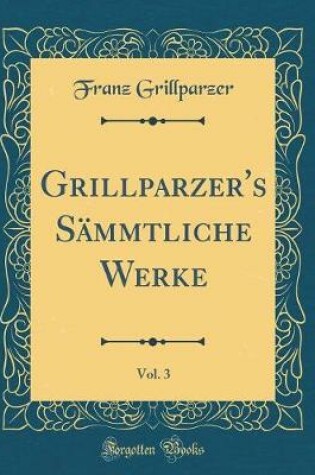 Cover of Grillparzer's Sämmtliche Werke, Vol. 3 (Classic Reprint)