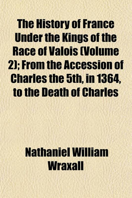 Book cover for The History of France Under the Kings of the Race of Valois (Volume 2); From the Accession of Charles the 5th, in 1364, to the Death of Charles