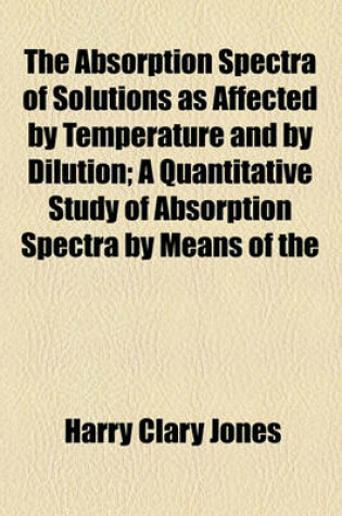 Cover of The Absorption Spectra of Solutions as Affected by Temperature and by Dilution; A Quantitative Study of Absorption Spectra by Means of the