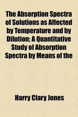 Book cover for The Absorption Spectra of Solutions as Affected by Temperature and by Dilution; A Quantitative Study of Absorption Spectra by Means of the