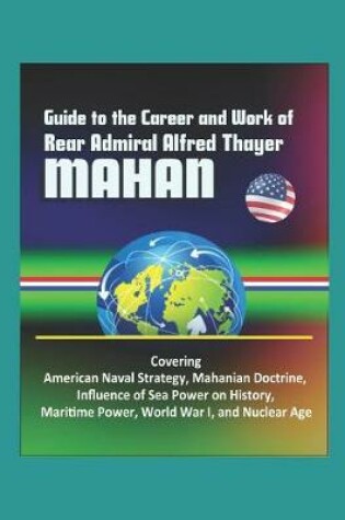 Cover of Guide to the Career and Work of Rear Admiral Alfred Thayer Mahan - Covering American Naval Strategy, Mahanian Doctrine, Influence of Sea Power on History, Maritime Power, World War I, and Nuclear Age