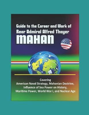 Book cover for Guide to the Career and Work of Rear Admiral Alfred Thayer Mahan - Covering American Naval Strategy, Mahanian Doctrine, Influence of Sea Power on History, Maritime Power, World War I, and Nuclear Age