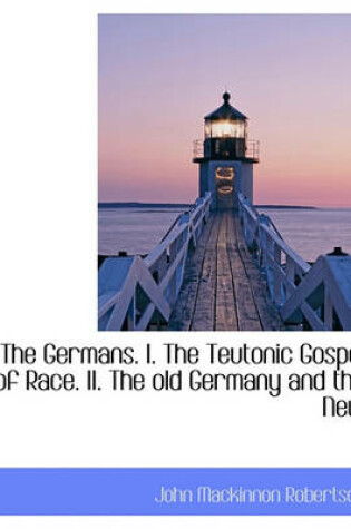 Cover of The Germans. I. the Teutonic Gospel of Race. II. the Old Germany and the New