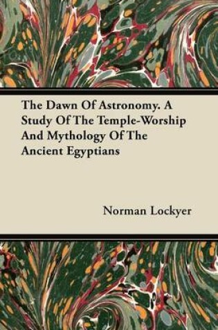 Cover of The Dawn Of Astronomy. A Study Of The Temple-Worship And Mythology Of The Ancient Egyptians