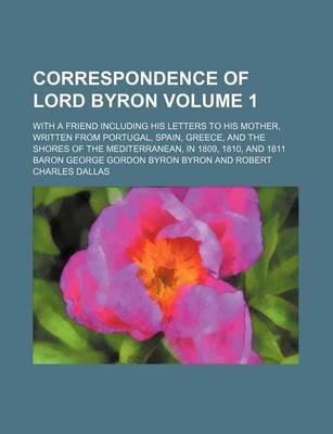 Book cover for Correspondence of Lord Byron Volume 1; With a Friend Including His Letters to His Mother, Written from Portugal, Spain, Greece, and the Shores of the Mediterranean, in 1809, 1810, and 1811