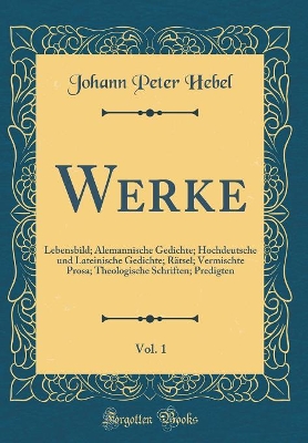 Book cover for Werke, Vol. 1: Lebensbild; Alemannische Gedichte; Hochdeutsche und Lateinische Gedichte; Rätsel; Vermischte Prosa; Theologische Schriften; Predigten (Classic Reprint)