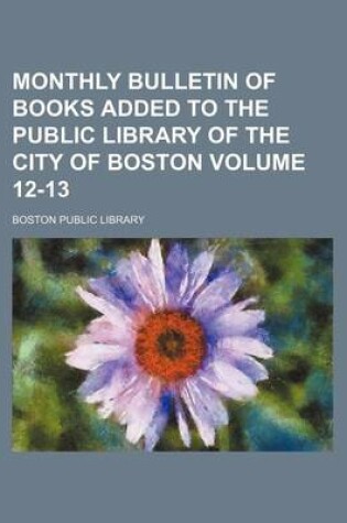 Cover of Monthly Bulletin of Books Added to the Public Library of the City of Boston Volume 12-13