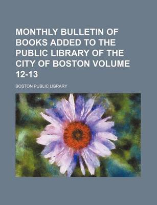 Book cover for Monthly Bulletin of Books Added to the Public Library of the City of Boston Volume 12-13