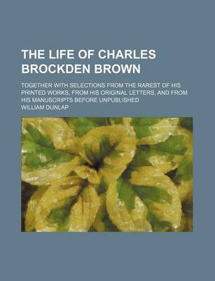 Book cover for The Life of Charles Brockden Brown Volume 2; Together with Selections from the Rarest of His Printed Works, from His Original Letters, and from His Manuscripts Before Unpublished