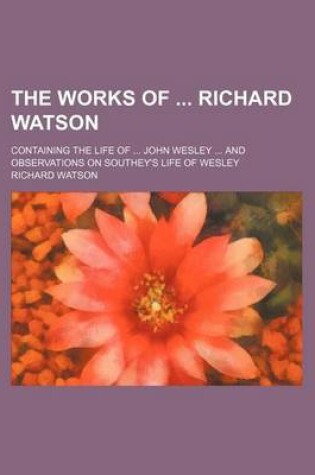 Cover of The Works of Richard Watson; Containing the Life of John Wesley and Observations on Southey's Life of Wesley