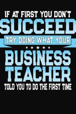 Cover of If At First You Don't Succeed Try Doing What Your Business Teacher Told You To Do The First Time