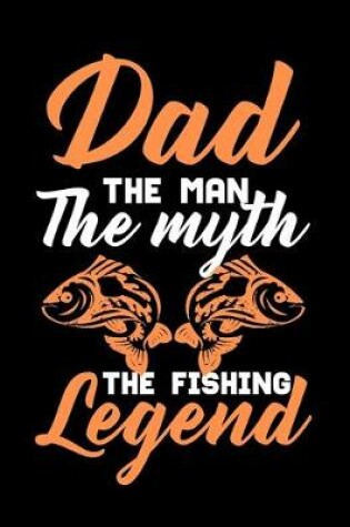 Cover of Dad The Man The Myth The Fishing Legend (Dad Fishing Log Book)