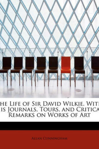 Cover of The Life of Sir David Wilkie. with His Journals, Tours, and Critical Remarks on Works of Art