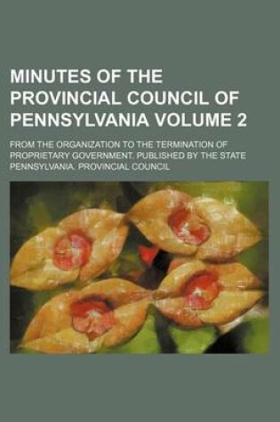 Cover of Minutes of the Provincial Council of Pennsylvania Volume 2; From the Organization to the Termination of Proprietary Government. Published by the State