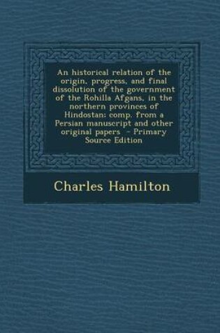 Cover of An Historical Relation of the Origin, Progress, and Final Dissolution of the Government of the Rohilla Afgans, in the Northern Provinces of Hindostan