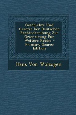 Cover of Geschichte Und Gesetze Der Deutschen Rechtschreibung Zur Orientirung Fur Weitere Kreise - Primary Source Edition