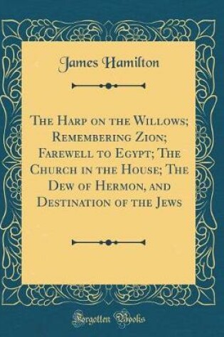 Cover of The Harp on the Willows; Remembering Zion; Farewell to Egypt; The Church in the House; The Dew of Hermon, and Destination of the Jews (Classic Reprint)