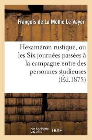 Cover of Hexameron Rustique, Ou Les Six Journees Passees A La Campagne Entre Des Personnes Studieuses