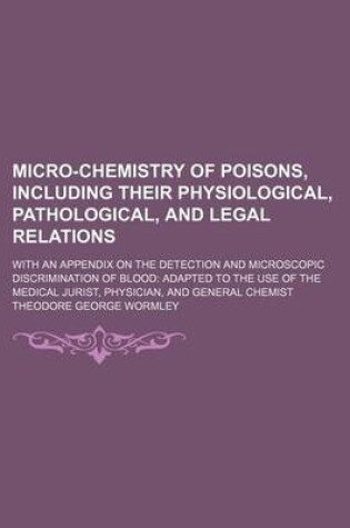 Cover of Micro-Chemistry of Poisons, Including Their Physiological, Pathological, and Legal Relations; With an Appendix on the Detection and Microscopic Discrimination of Blood Adapted to the Use of the Medical Jurist, Physician, and General Chemist