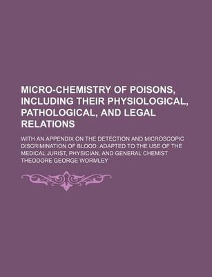 Book cover for Micro-Chemistry of Poisons, Including Their Physiological, Pathological, and Legal Relations; With an Appendix on the Detection and Microscopic Discrimination of Blood Adapted to the Use of the Medical Jurist, Physician, and General Chemist