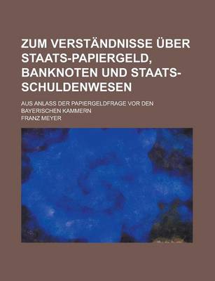 Book cover for Zum Verstandnisse Uber Staats-Papiergeld, Banknoten Und Staats-Schuldenwesen; Aus Anlass Der Papiergeldfrage VOR Den Bayerischen Kammern