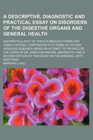 Cover of A Descriptive, Diagnostic and Practical Essay on Disorders of the Digestive Organs and General Health; And Particularly of Their Numerous Forms and Complications, Contrasted with Some Acute and Insidious Diseases Being an Attempt to Prosecute the Views of