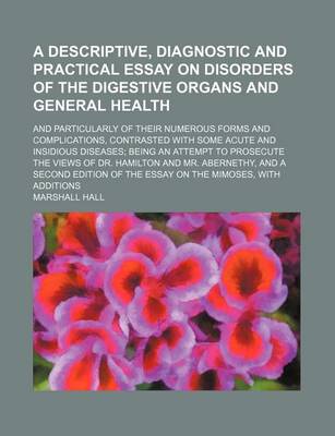 Book cover for A Descriptive, Diagnostic and Practical Essay on Disorders of the Digestive Organs and General Health; And Particularly of Their Numerous Forms and Complications, Contrasted with Some Acute and Insidious Diseases Being an Attempt to Prosecute the Views of